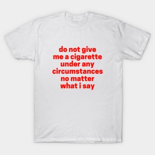 Do not give me a cigarette under any circumstances no matter what i say T-Shirt